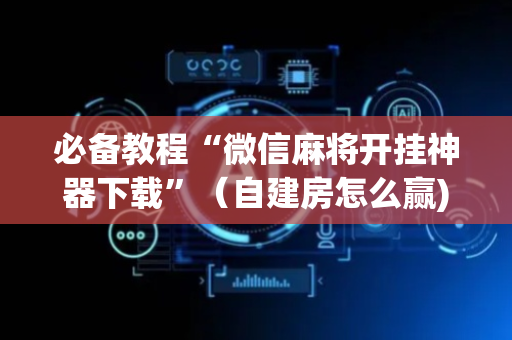 必备教程“微信麻将开挂神器下载”（自建房怎么赢)