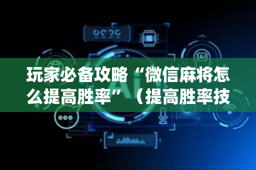 玩家必备攻略“微信麻将怎么提高胜率”（提高胜率技巧)