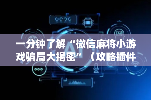 一分钟了解“微信麻将小游戏骗局大揭密”（攻略插件)