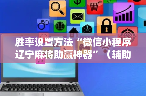 胜率设置方法“微信小程序辽宁麻将助赢神器”（辅助挂发牌规律)