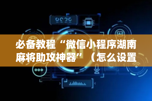 必备教程“微信小程序湖南麻将助攻神器”（怎么设置才能赢)