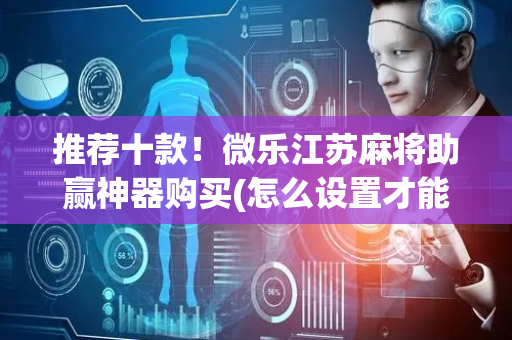 推荐十款！微乐江苏麻将助赢神器购买(怎么设置才能赢)
