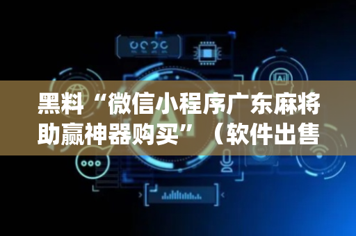 黑料“微信小程序广东麻将助赢神器购买”（软件出售)