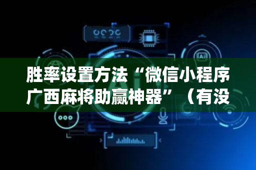 胜率设置方法“微信小程序广西麻将助赢神器”（有没有猫腻)