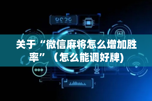 关于“微信麻将怎么增加胜率”（怎么能调好牌)