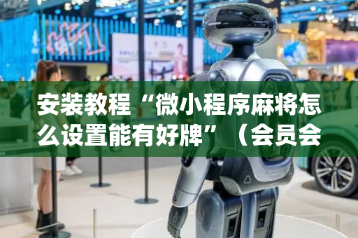 安装教程“微小程序麻将怎么设置能有好牌”（会员会提高胜率吗)