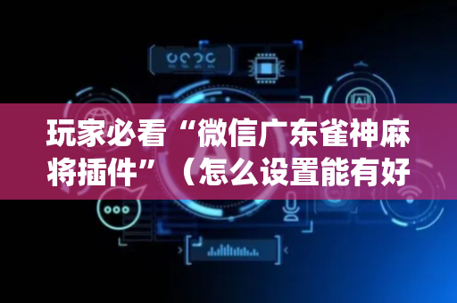 玩家必看“微信广东雀神麻将插件”（怎么设置能有好牌)