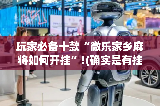玩家必备十款“微乐家乡麻将如何开挂”!(确实是有挂)-抖音
