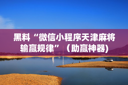 黑料“微信小程序天津麻将输赢规律”（助赢神器)