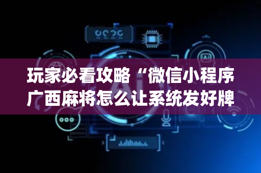 玩家必看攻略“微信小程序广西麻将怎么让系统发好牌”（透明挂辅助器)