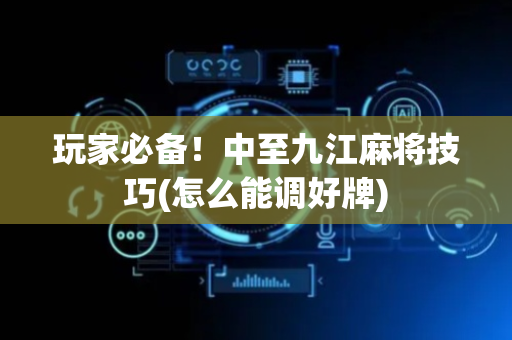 玩家必备！中至九江麻将技巧(怎么能调好牌)