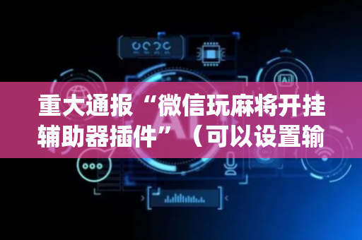 重大通报“微信玩麻将开挂辅助器插件”（可以设置输赢吗)