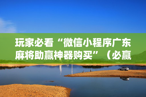 玩家必看“微信小程序广东麻将助赢神器购买”（必赢神器)