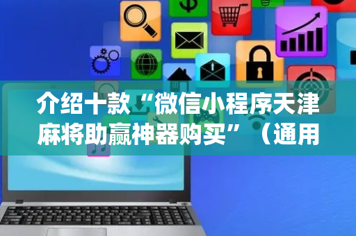 介绍十款“微信小程序天津麻将助赢神器购买”（通用挂软件多少钱)