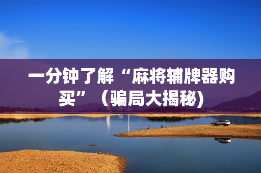 一分钟了解“麻将辅牌器购买”（骗局大揭秘)