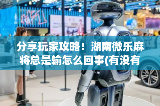 分享玩家攻略！湖南微乐麻将总是输怎么回事(有没有猫腻)
