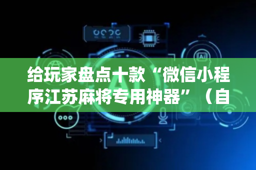 给玩家盘点十款“微信小程序江苏麻将专用神器”（自建房怎么拿好牌)