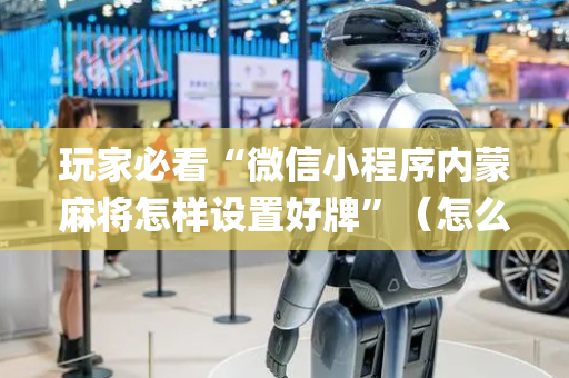 玩家必看“微信小程序内蒙麻将怎样设置好牌”（怎么让系统给自己好牌)