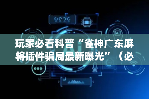 玩家必看科普“雀神广东麻将插件骗局最新曝光”（必赢神器免费安装)
