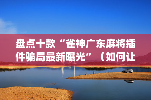 盘点十款“雀神广东麻将插件骗局最新曝光”（如何让系统发好牌)