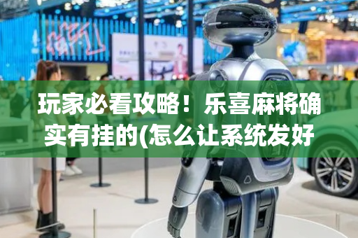 玩家必看攻略！乐喜麻将确实有挂的(怎么让系统发好牌)