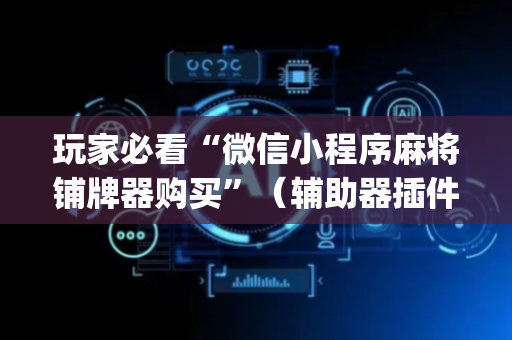 玩家必看“微信小程序麻将铺牌器购买”（辅助器插件)