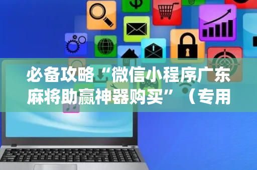 必备攻略“微信小程序广东麻将助赢神器购买”（专用神器)