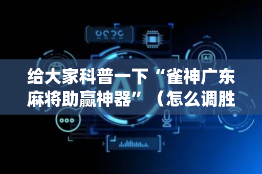 给大家科普一下“雀神广东麻将助赢神器”（怎么调胜率)