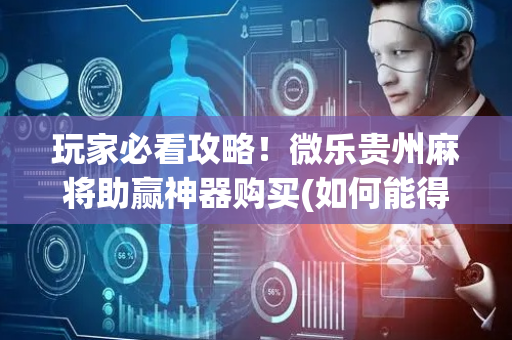 玩家必看攻略！微乐贵州麻将助赢神器购买(如何能得到好牌)