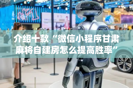 介绍十款“微信小程序甘肃麻将自建房怎么提高胜率”（通用挂软件多少钱)