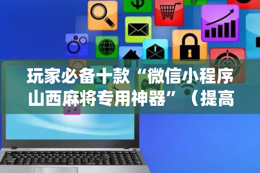 玩家必备十款“微信小程序山西麻将专用神器”（提高胜率技巧)