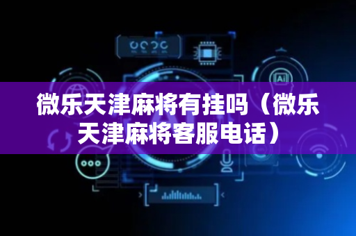 微乐天津麻将有挂吗（微乐天津麻将客服电话）