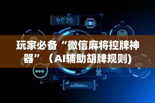 玩家必备“微信麻将控牌神器”（AI辅助胡牌规则)