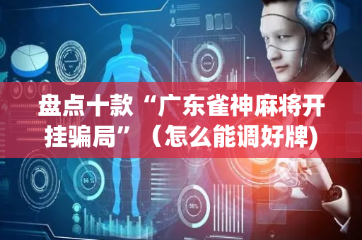 盘点十款“广东雀神麻将开挂骗局”（怎么能调好牌)