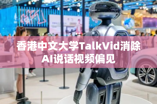 香港中文大学TalkVid消除AI说话视频偏见
