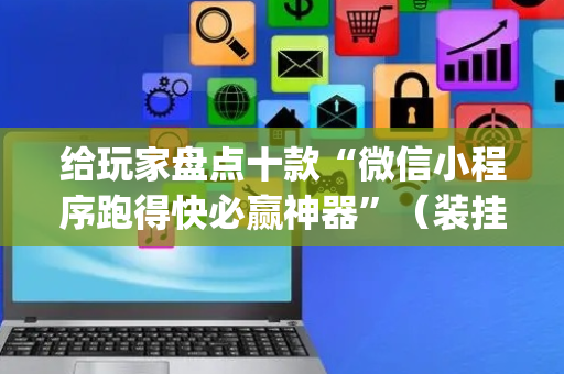 给玩家盘点十款“微信小程序跑得快必赢神器”（装挂怎么安装)