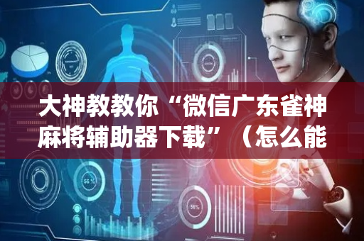 大神教教你“微信广东雀神麻将辅助器下载”（怎么能得到好牌)
