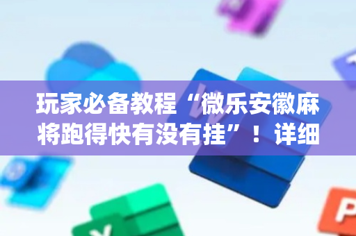 玩家必备教程“微乐安徽麻将跑得快有没有挂”！详细开挂教程（确实真的有挂)-抖音