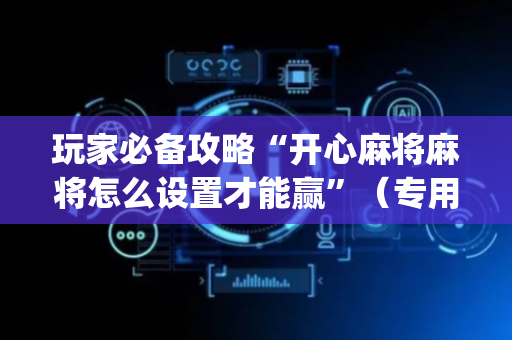 玩家必备攻略“开心麻将麻将怎么设置才能赢”（专用神器下载)