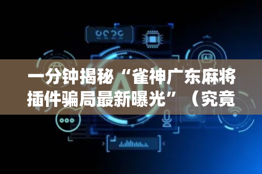 一分钟揭秘“雀神广东麻将插件骗局最新曝光”（究竟是不是有挂)