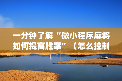 一分钟了解“微小程序麻将如何提高胜率”（怎么控制输赢)