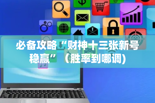 必备攻略“财神十三张新号稳赢”（胜率到哪调)