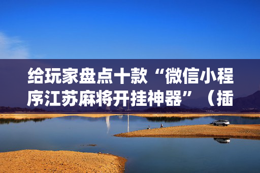给玩家盘点十款“微信小程序江苏麻将开挂神器”（插件可信吗)