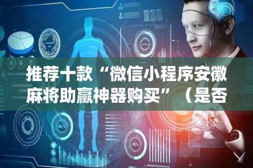 推荐十款“微信小程序安徽麻将助赢神器购买”（是否能开挂)
