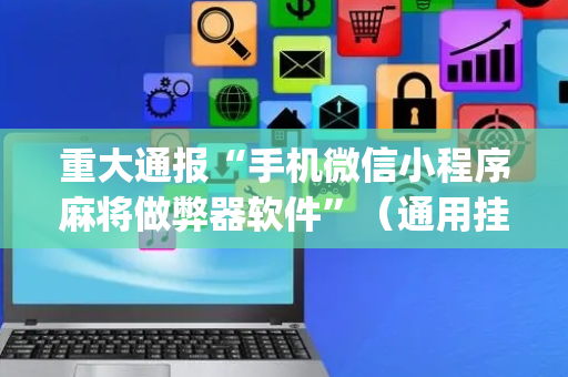 重大通报“手机微信小程序麻将做弊器软件”（通用挂软件多少钱)