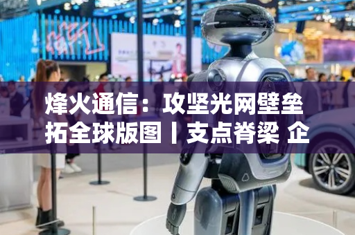 烽火通信：攻坚光网壁垒 拓全球版图丨支点脊梁 企领风华