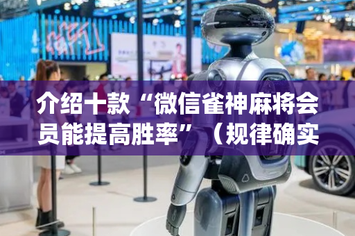 介绍十款“微信雀神麻将会员能提高胜率”（规律确实有挂)
