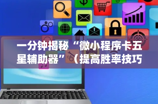 一分钟揭秘“微小程序卡五星辅助器”（提高胜率技巧)
