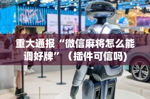 重大通报“微信麻将怎么能调好牌”（插件可信吗)