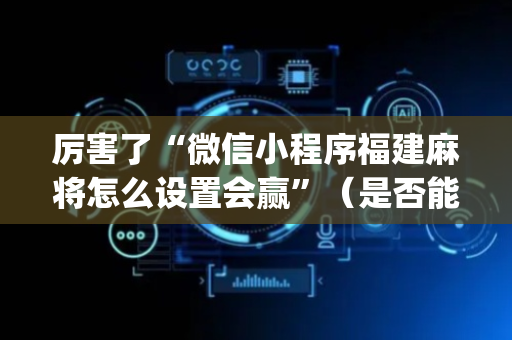 厉害了“微信小程序福建麻将怎么设置会赢”（是否能开挂)